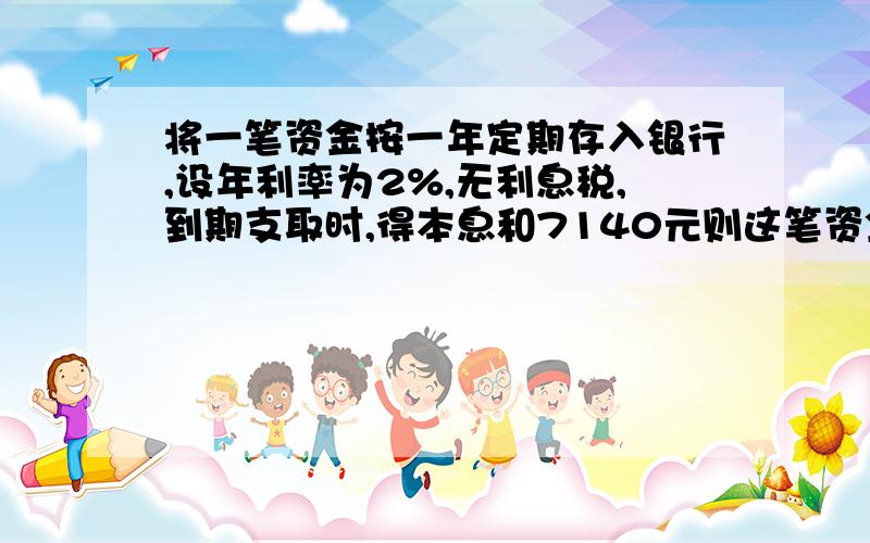 将一笔资金按一年定期存入银行,设年利率为2%,无利息税,到期支取时,得本息和7140元则这笔资金多少元