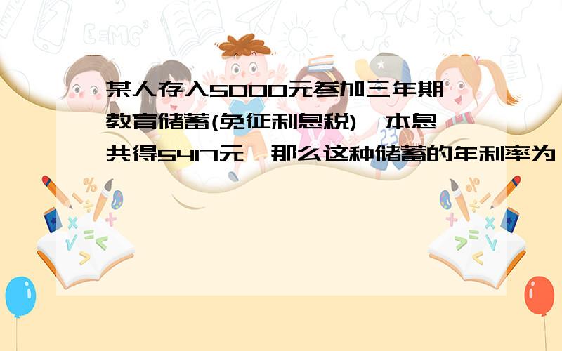 某人存入5000元参加三年期教育储蓄(免征利息税),本息共得5417元,那么这种储蓄的年利率为