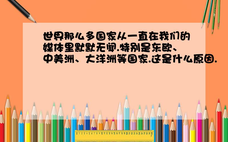 世界那么多国家从一直在我们的媒体里默默无闻.特别是东欧、中美洲、大洋洲等国家.这是什么原因.