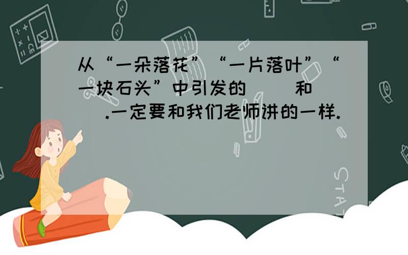 从“一朵落花”“一片落叶”“一块石头”中引发的（ ）和( ）.一定要和我们老师讲的一样.