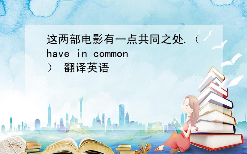 这两部电影有一点共同之处.（have in common） 翻译英语