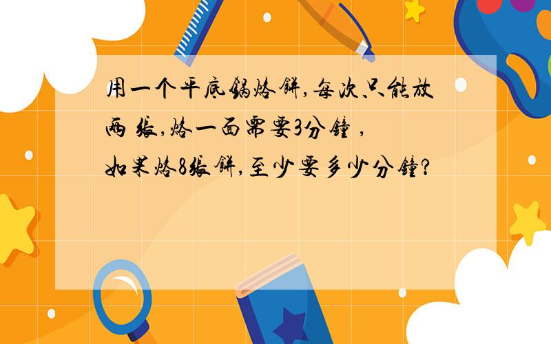 用一个平底锅烙饼,每次只能放两 张,烙一面需要3分钟 ,如果烙8张饼,至少要多少分钟?