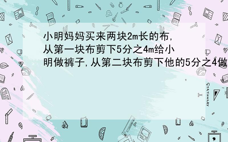 小明妈妈买来两块2m长的布,从第一块布剪下5分之4m给小明做裤子,从第二块布剪下他的5分之4做上衣.从哪一块剪下的布长?有多少米长?