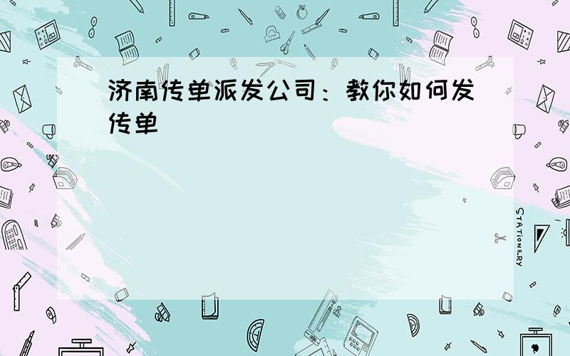 济南传单派发公司：教你如何发传单