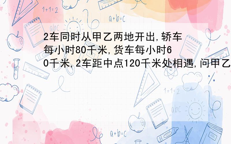 2车同时从甲乙两地开出,轿车每小时80千米,货车每小时60千米,2车距中点120千米处相遇,问甲乙两地相距多少千米?