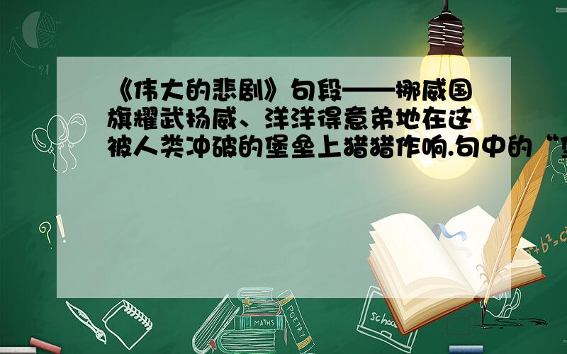 《伟大的悲剧》句段——挪威国旗耀武扬威、洋洋得意弟地在这被人类冲破的堡垒上猎猎作响.句中的“堡垒”指什么?作者这样写有何用意?