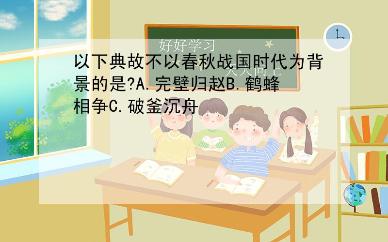 以下典故不以春秋战国时代为背景的是?A.完壁归赵B.鹤蜂相争C.破釜沉舟