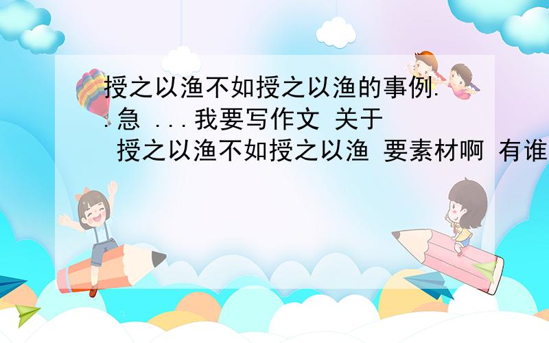 授之以渔不如授之以渔的事例..急 ...我要写作文 关于 授之以渔不如授之以渔 要素材啊 有谁能提供下