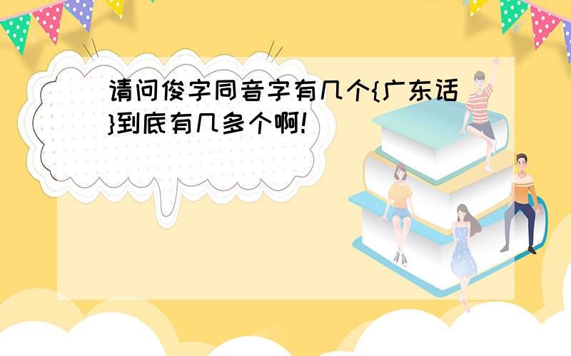 请问俊字同音字有几个{广东话}到底有几多个啊！