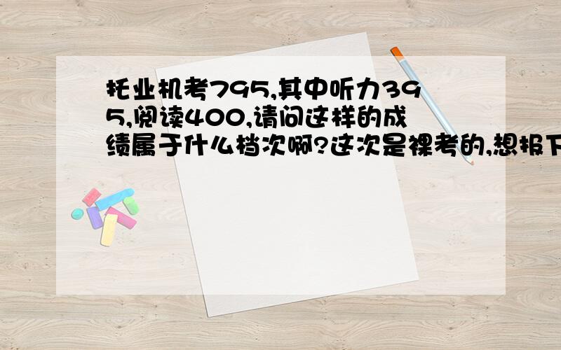 托业机考795,其中听力395,阅读400,请问这样的成绩属于什么档次啊?这次是裸考的,想报下一次的托业考试,想趁这段时间恶补一下,应该还是会有提升的空间吧,只是不知道有没有高效点的复习方