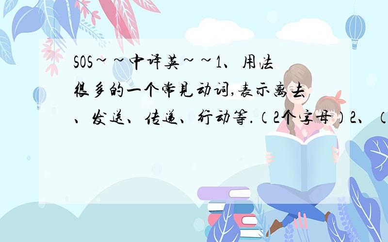 SOS~~中译英~~1、用法很多的一个常见动词,表示离去、发送、传递、行动等.（2个字母）2、（光或其他辐射,如热辐射的）射线（3个字母）