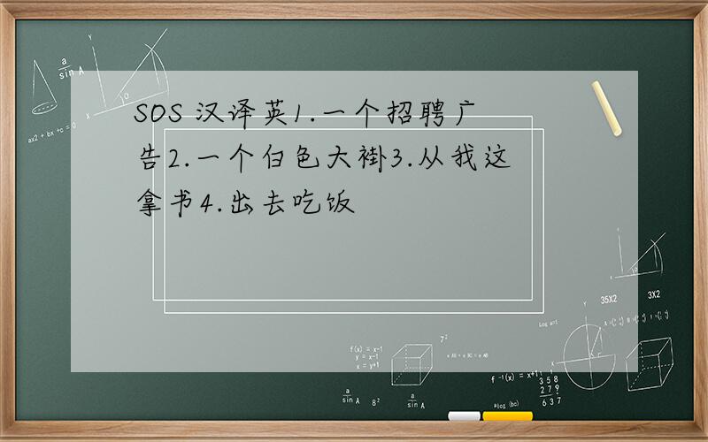 SOS 汉译英1.一个招聘广告2.一个白色大褂3.从我这拿书4.出去吃饭