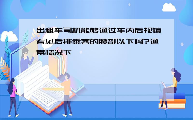 出租车司机能够通过车内后视镜看见后排乘客的腰部以下吗?通常情况下