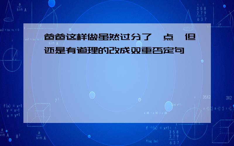 爸爸这样做虽然过分了一点,但还是有道理的改成双重否定句