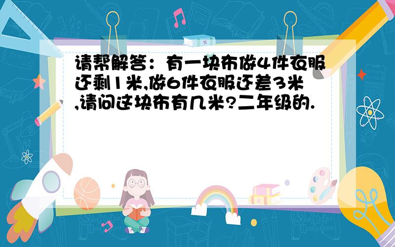 请帮解答：有一块布做4件衣服还剩1米,做6件衣服还差3米,请问这块布有几米?二年级的.