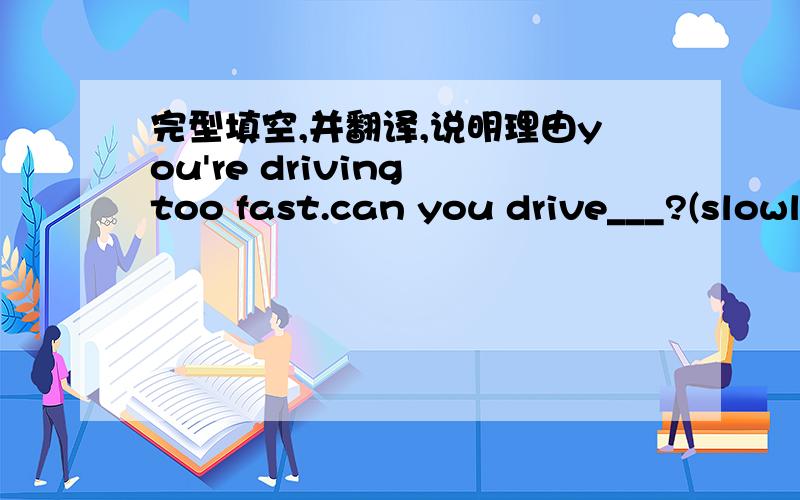 完型填空,并翻译,说明理由you're driving too fast.can you drive___?(slowly)