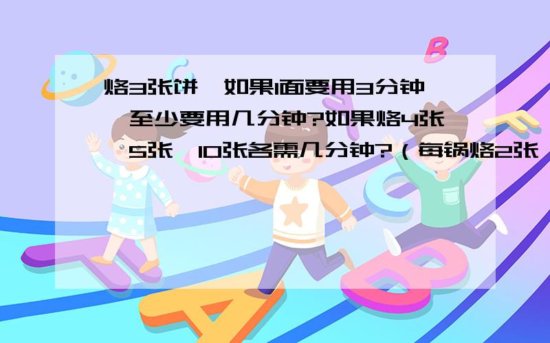 烙3张饼,如果1面要用3分钟,至少要用几分钟?如果烙4张,5张,10张各需几分钟?（每锅烙2张