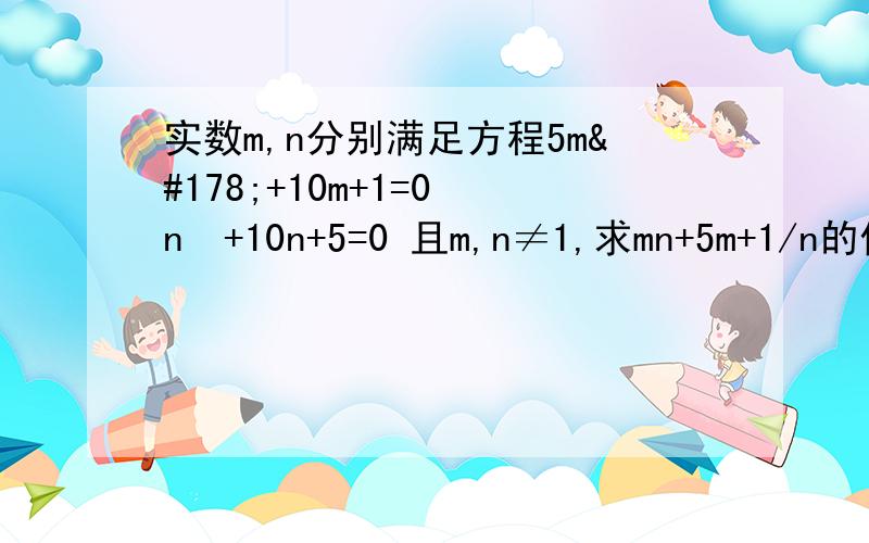 实数m,n分别满足方程5m²+10m+1=0 n²+10n+5=0 且m,n≠1,求mn+5m+1/n的值.实数m,n分别满足方程5m²+10m+1=0 n²+10n+5=0且m,n≠1,求mn+5m+1/n的值.