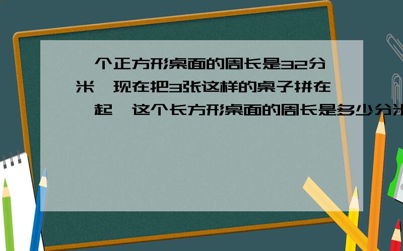 一个正方形桌面的周长是32分米、现在把3张这样的桌子拼在一起、这个长方形桌面的周长是多少分米