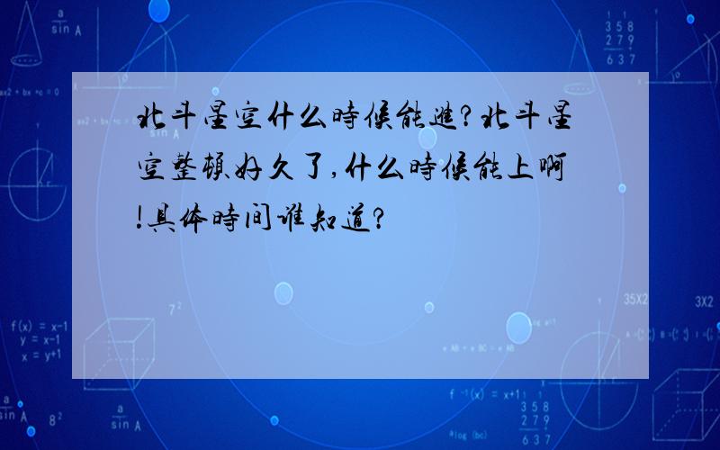 北斗星空什么时候能进?北斗星空整顿好久了,什么时候能上啊!具体时间谁知道?