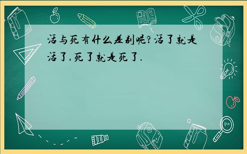 活与死有什么差别呢?活了就是活了,死了就是死了.