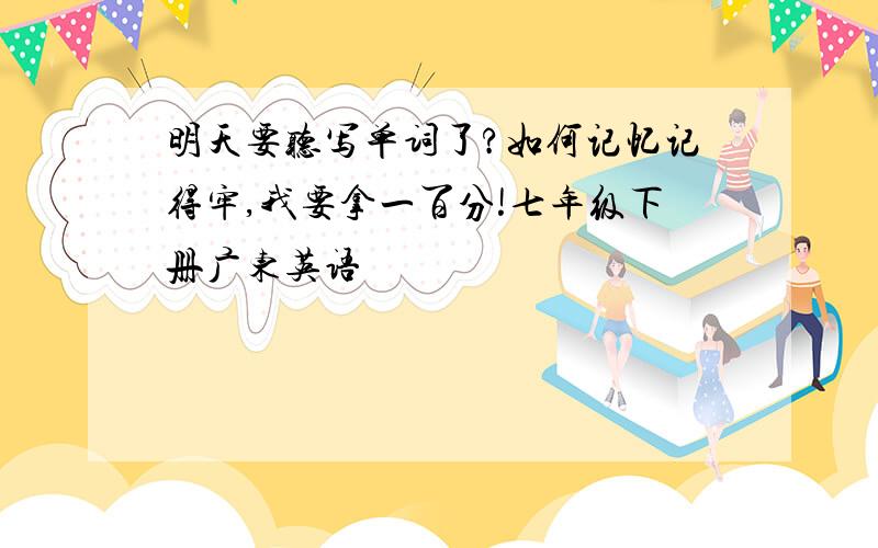 明天要听写单词了?如何记忆记得牢,我要拿一百分!七年级下册广东英语