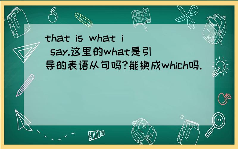 that is what i say.这里的what是引导的表语从句吗?能换成which吗.