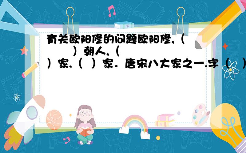 有关欧阳修的问题欧阳修,（        ）朝人,（  ）家,（  ）家．唐宋八大家之一.字（   ）号（   ）晚号（   ）.欧阳修自称（   ）,因为吉州原属庐陵郡.谥号（    ）,著有（    ）