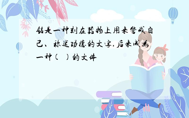 铭是一种刻在器物上用来警戒自己、称述功德的文字,后来成为一种( )的文体