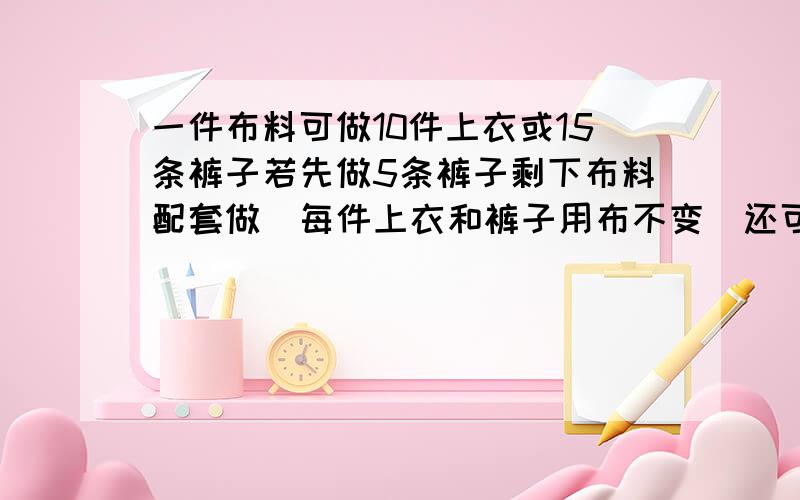 一件布料可做10件上衣或15条裤子若先做5条裤子剩下布料配套做（每件上衣和裤子用布不变）还可做多少套服装