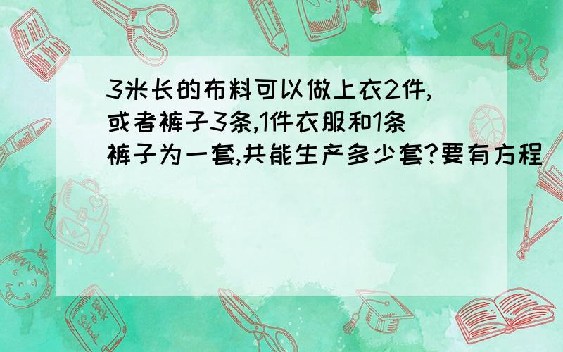 3米长的布料可以做上衣2件,或者裤子3条,1件衣服和1条裤子为一套,共能生产多少套?要有方程