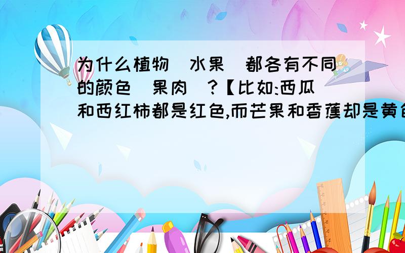 为什么植物(水果)都各有不同的颜色（果肉）?【比如:西瓜和西红柿都是红色,而芒果和香蕉却是黄色】