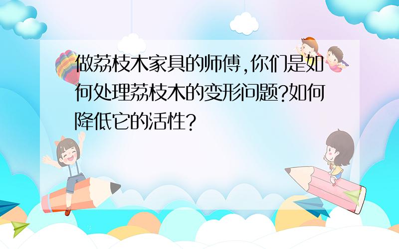 做荔枝木家具的师傅,你们是如何处理荔枝木的变形问题?如何降低它的活性?