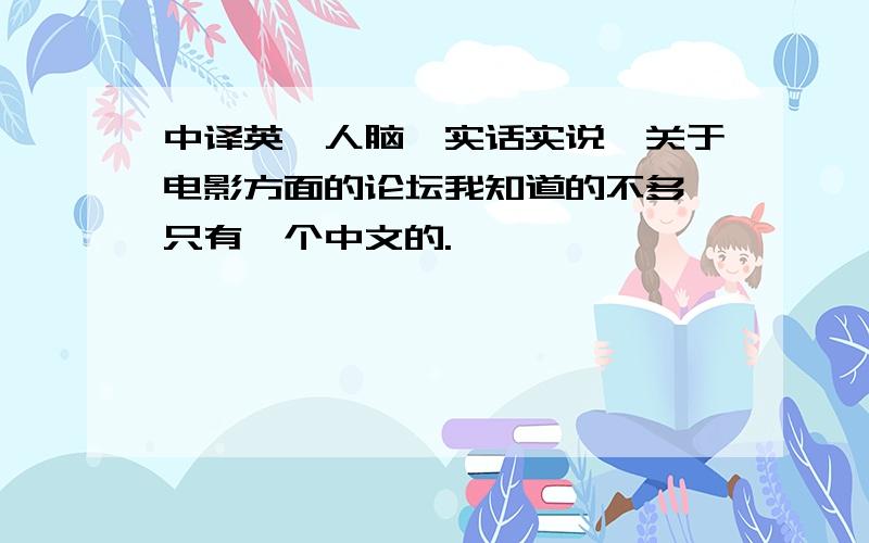 中译英,人脑,实话实说,关于电影方面的论坛我知道的不多,只有一个中文的.