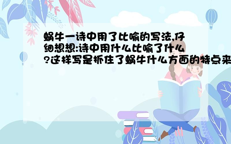 蜗牛一诗中用了比喻的写法,仔细想想:诗中用什么比喻了什么?这样写是抓住了蜗牛什么方面的特点来写的?回答对的话,