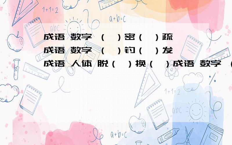 成语 数字 （ ）密（ ）疏成语 数字 （ ）钓（ ）发成语 人体 脱（ ）换（ ）成语 数字 （ ）军（ ）马带