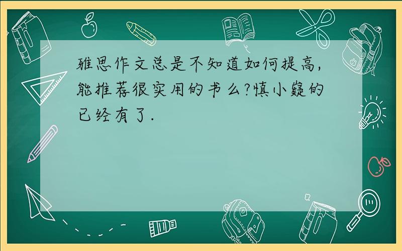 雅思作文总是不知道如何提高,能推荐很实用的书么?慎小嶷的已经有了.