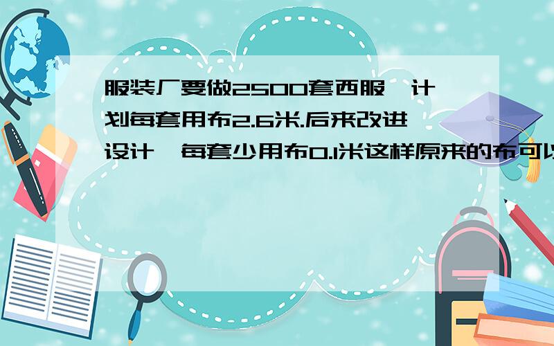 服装厂要做2500套西服,计划每套用布2.6米.后来改进设计,每套少用布0.1米这样原来的布可以做多少套西服                   要用比例知识解