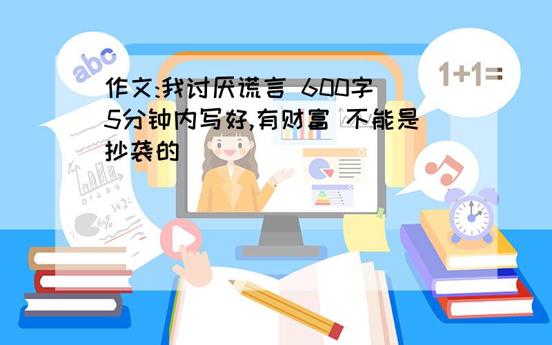 作文:我讨厌谎言 600字 5分钟内写好,有财富 不能是抄袭的