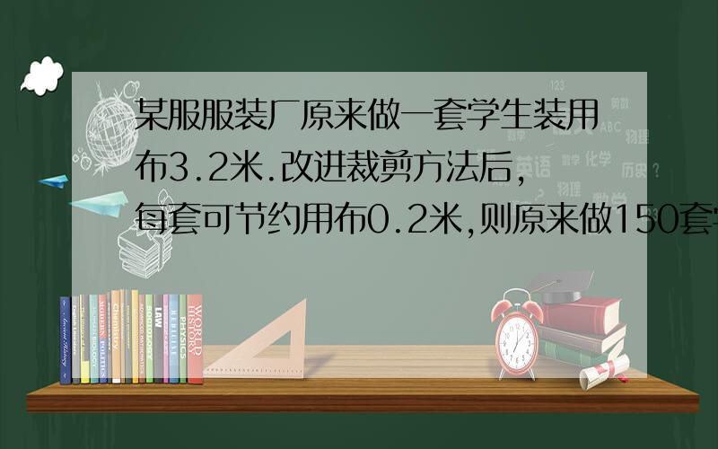 某服服装厂原来做一套学生装用布3.2米.改进裁剪方法后,每套可节约用布0.2米,则原来做150套学生装用的布,现在可以做多少套?（用方程解）!