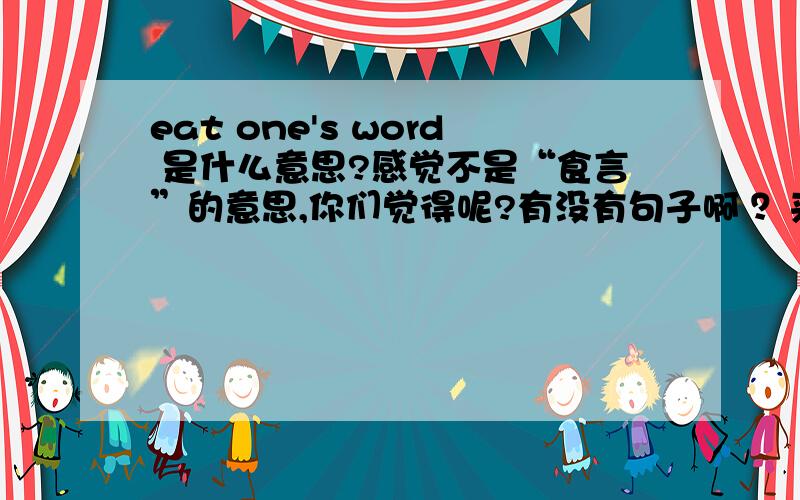 eat one's word 是什么意思?感觉不是“食言”的意思,你们觉得呢?有没有句子啊 ？来说明清楚！～谢谢