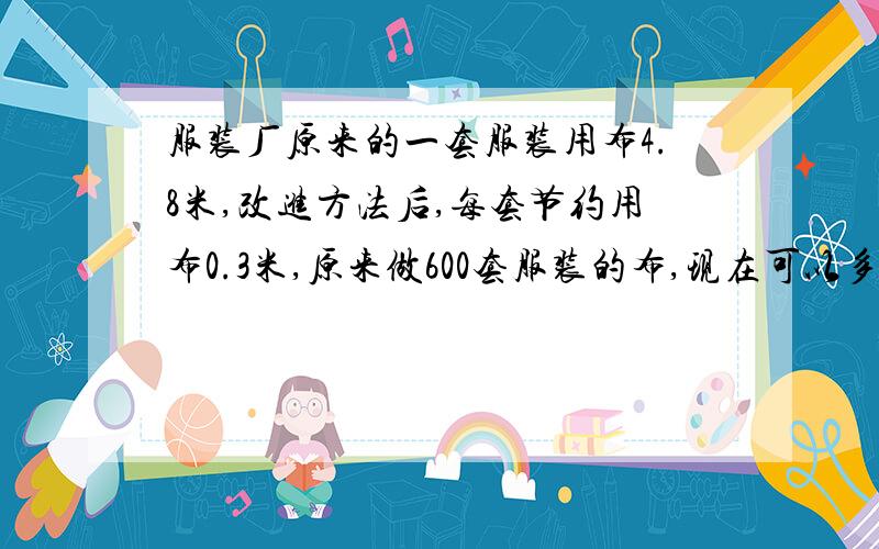 服装厂原来的一套服装用布4.8米,改进方法后,每套节约用布0.3米,原来做600套服装的布,现在可以多做多少（用多种方法解）