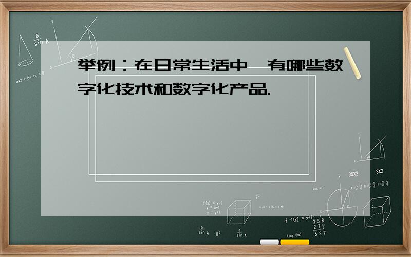 举例：在日常生活中,有哪些数字化技术和数字化产品.