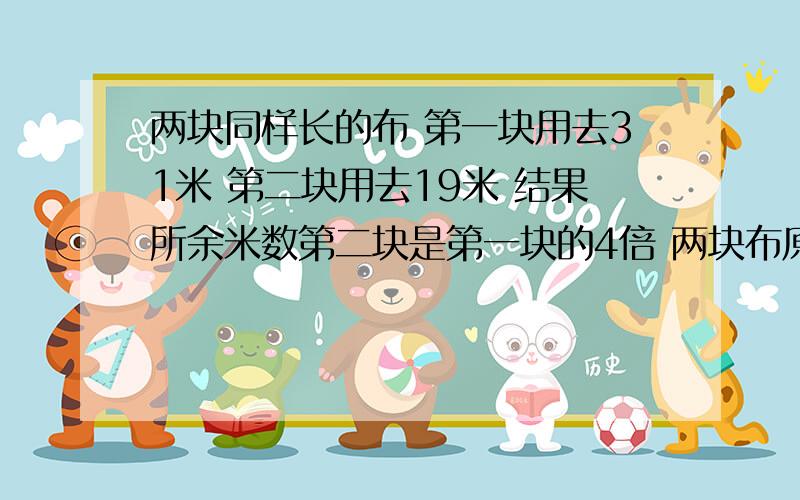 两块同样长的布 第一块用去31米 第二块用去19米 结果所余米数第二块是第一块的4倍 两块布原来各长多少米