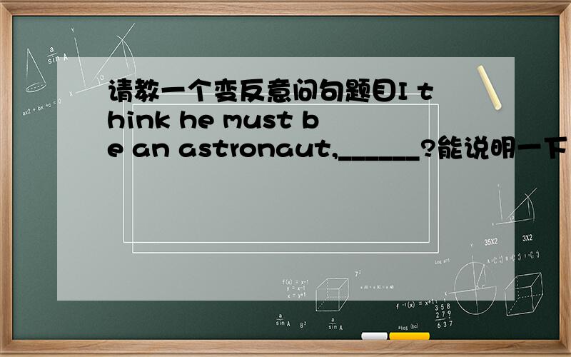 请教一个变反意问句题目I think he must be an astronaut,______?能说明一下为什么不用must吗?尽管是I think引导的宾语从句以从句为准,那也该用must呀,