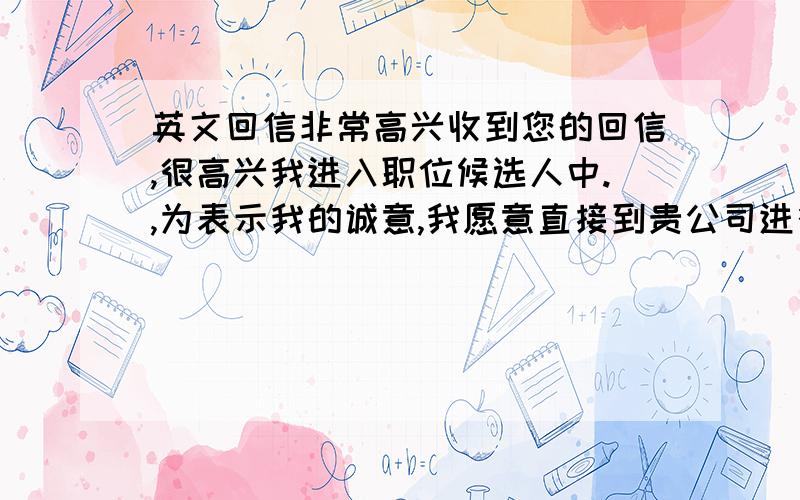 英文回信非常高兴收到您的回信,很高兴我进入职位候选人中.,为表示我的诚意,我愿意直接到贵公司进行面试.期待您的再次通知.