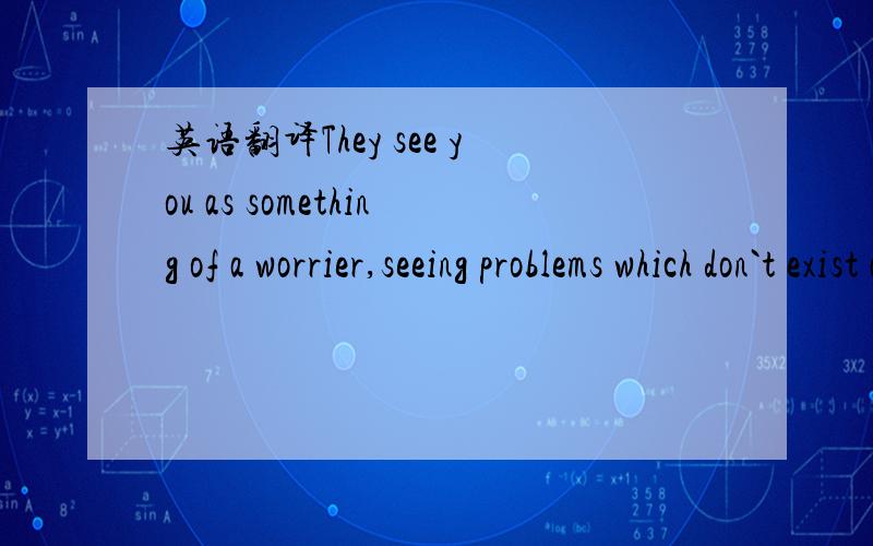 英语翻译They see you as something of a worrier,seeing problems which don`t exist and crossing bridges long before you come to them.(2004 重庆卷)