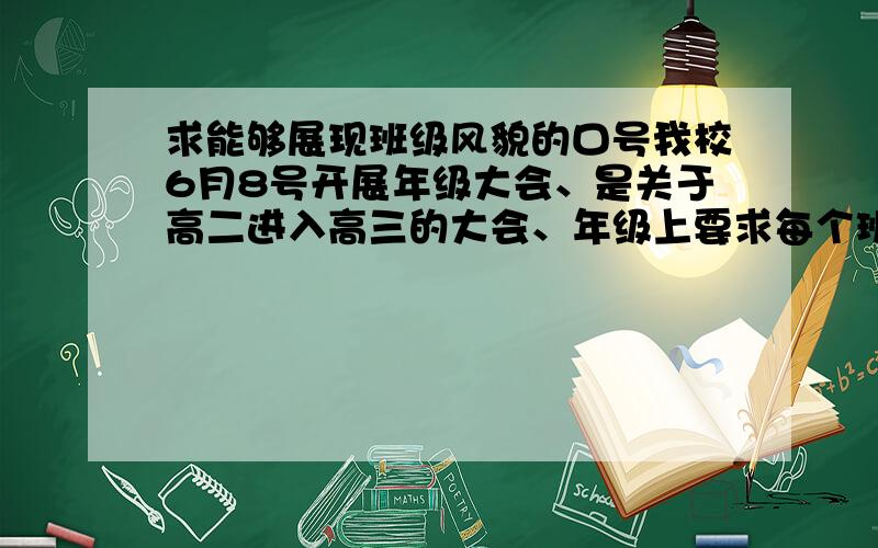 求能够展现班级风貌的口号我校6月8号开展年级大会、是关于高二进入高三的大会、年级上要求每个班写两幅展现班级风貌的对联、每句7字、两幅、急!哪位大师帮忙编辑两个、小弟在此感激