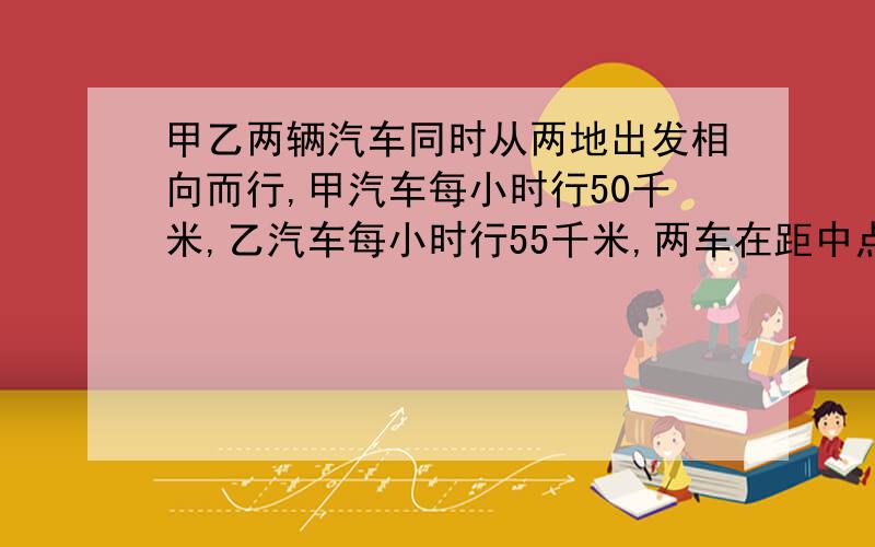 甲乙两辆汽车同时从两地出发相向而行,甲汽车每小时行50千米,乙汽车每小时行55千米,两车在距中点15米处相遇,求两地之间的路程.