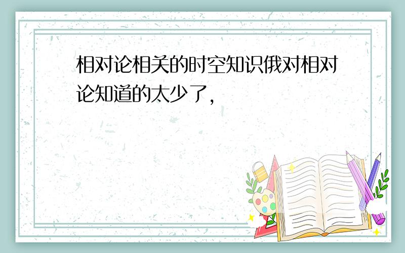 相对论相关的时空知识俄对相对论知道的太少了,